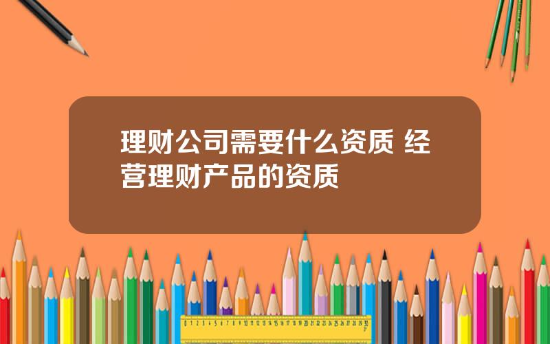 理财公司需要什么资质 经营理财产品的资质